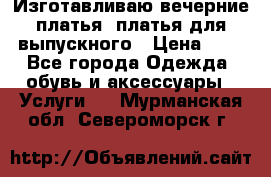 Изготавливаю вечерние платья, платья для выпускного › Цена ­ 1 - Все города Одежда, обувь и аксессуары » Услуги   . Мурманская обл.,Североморск г.